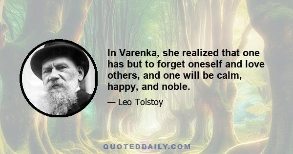 In Varenka, she realized that one has but to forget oneself and love others, and one will be calm, happy, and noble.