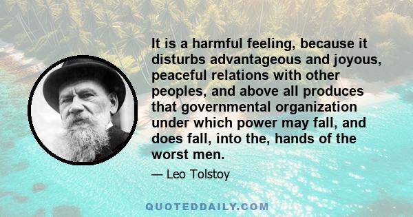 It is a harmful feeling, because it disturbs advantageous and joyous, peaceful relations with other peoples, and above all produces that governmental organization under which power may fall, and does fall, into the,