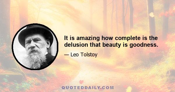 It is amazing how complete is the delusion that beauty is goodness.