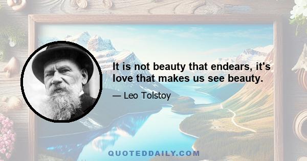 It is not beauty that endears, it's love that makes us see beauty.