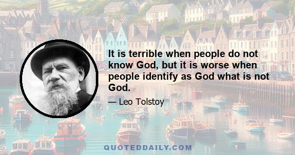 It is terrible when people do not know God, but it is worse when people identify as God what is not God.