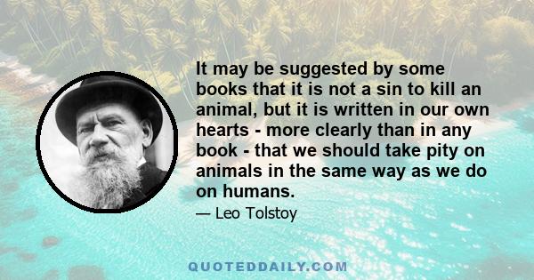 It may be suggested by some books that it is not a sin to kill an animal, but it is written in our own hearts - more clearly than in any book - that we should take pity on animals in the same way as we do on humans.