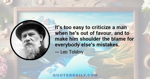 It's too easy to criticize a man when he's out of favour, and to make him shoulder the blame for everybody else's mistakes.