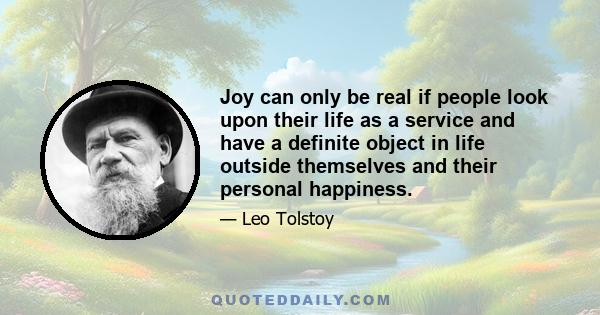 Joy can only be real if people look upon their life as a service and have a definite object in life outside themselves and their personal happiness.