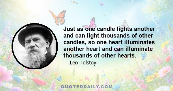 Just as one candle lights another and can light thousands of other candles, so one heart illuminates another heart and can illuminate thousands of other hearts.