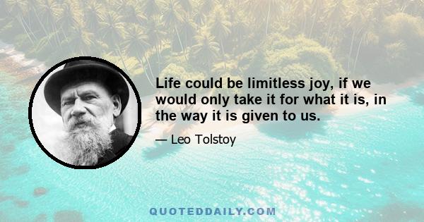 Life could be limitless joy, if we would only take it for what it is, in the way it is given to us.