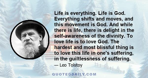 Life is everything. Life is God. Everything shifts and moves, and this movement is God. And while there is life, there is delight in the self-awareness of the divinity. To love life is to love God. The hardest and most