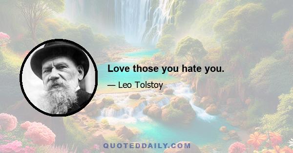 Love those you hate you.