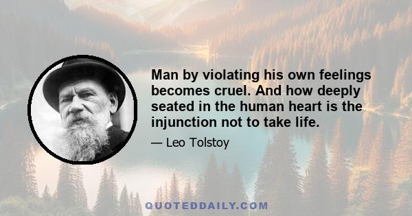 Man by violating his own feelings becomes cruel. And how deeply seated in the human heart is the injunction not to take life.