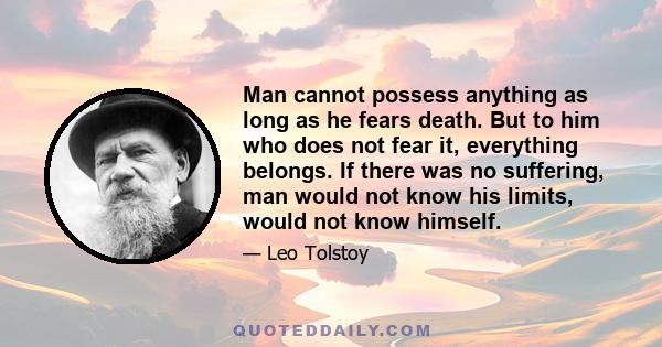 Man cannot possess anything as long as he fears death. But to him who does not fear it, everything belongs. If there was no suffering, man would not know his limits, would not know himself.