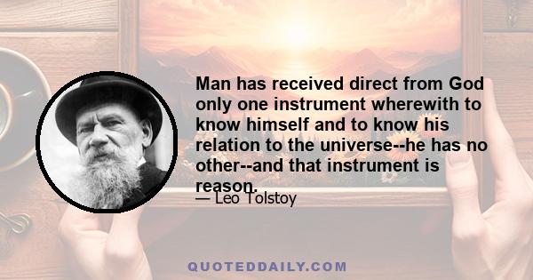 Man has received direct from God only one instrument wherewith to know himself and to know his relation to the universe--he has no other--and that instrument is reason.