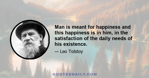 Man is meant for happiness and this happiness is in him, in the satisfaction of the daily needs of his existence.