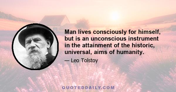 Man lives consciously for himself, but is an unconscious instrument in the attainment of the historic, universal, aims of humanity.