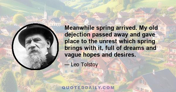 Meanwhile spring arrived. My old dejection passed away and gave place to the unrest which spring brings with it, full of dreams and vague hopes and desires.