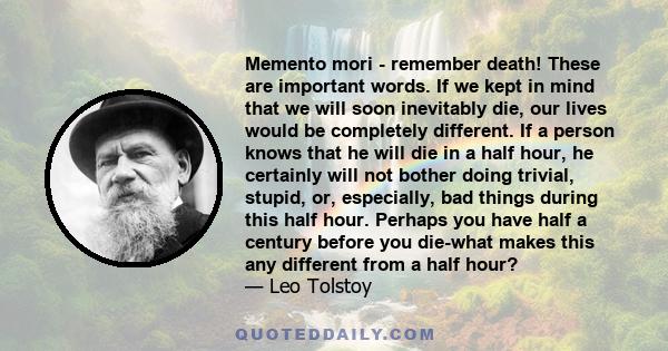 Memento mori - remember death! These are important words. If we kept in mind that we will soon inevitably die, our lives would be completely different. If a person knows that he will die in a half hour, he certainly