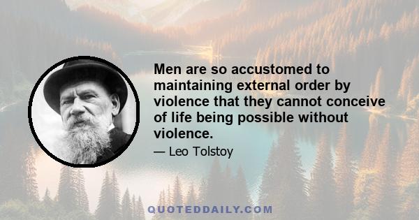 Men are so accustomed to maintaining external order by violence that they cannot conceive of life being possible without violence.