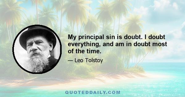 My principal sin is doubt. I doubt everything, and am in doubt most of the time.