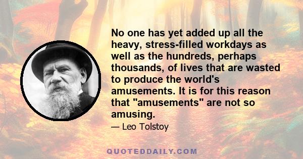 No one has yet added up all the heavy, stress-filled workdays as well as the hundreds, perhaps thousands, of lives that are wasted to produce the world's amusements. It is for this reason that amusements are not so