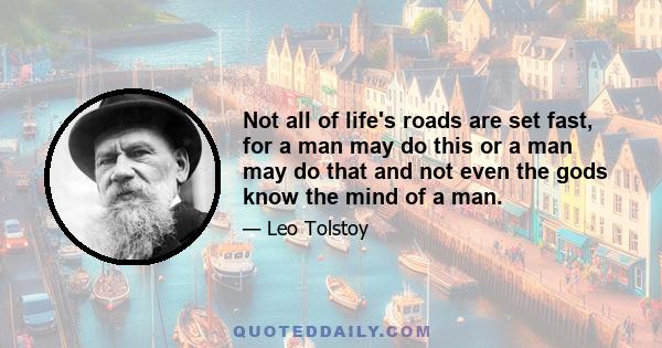 Not all of life's roads are set fast, for a man may do this or a man may do that and not even the gods know the mind of a man.