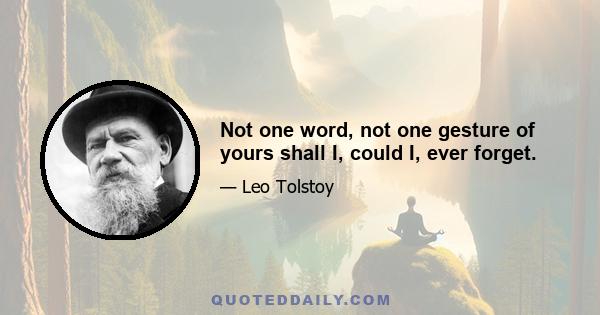 Not one word, not one gesture of yours shall I, could I, ever forget.