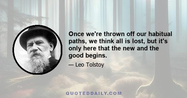 Once we're thrown off our habitual paths, we think all is lost, but it's only here that the new and the good begins.