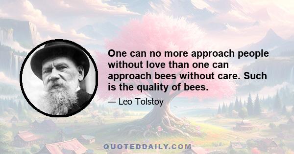 One can no more approach people without love than one can approach bees without care. Such is the quality of bees.