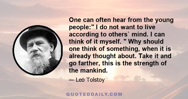 One can often hear from the young people: I do not want to live according to others` mind. I can think of it myself.  Why should one think of something, when it is already thought about. Take it and go farther, this is