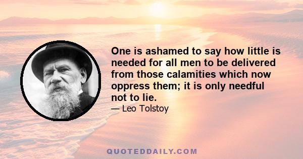 One is ashamed to say how little is needed for all men to be delivered from those calamities which now oppress them; it is only needful not to lie.