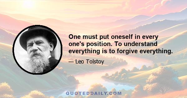 One must put oneself in every one's position. To understand everything is to forgive everything.