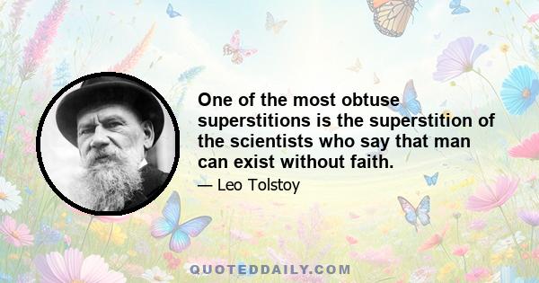 One of the most obtuse superstitions is the superstition of the scientists who say that man can exist without faith.