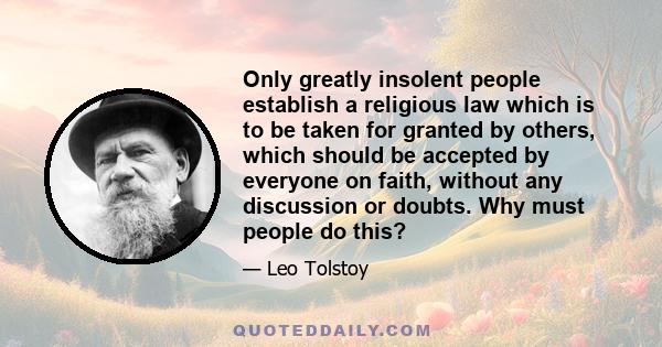 Only greatly insolent people establish a religious law which is to be taken for granted by others, which should be accepted by everyone on faith, without any discussion or doubts. Why must people do this?