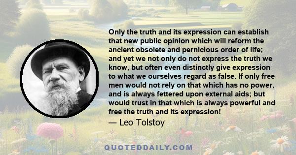 Only the truth and its expression can establish that new public opinion which will reform the ancient obsolete and pernicious order of life; and yet we not only do not express the truth we know, but often even