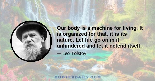 Our body is a machine for living. It is organized for that, it is its nature. Let life go on in it unhindered and let it defend itself.