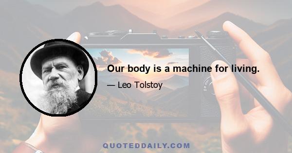 Our body is a machine for living.