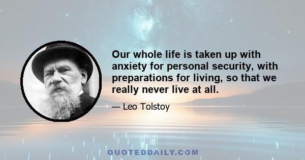 Our whole life is taken up with anxiety for personal security, with preparations for living, so that we really never live at all.