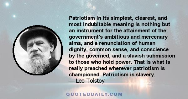 Patriotism in its simplest, clearest, and most indubitable meaning is nothing but an instrument for the attainment of the government's ambitious and mercenary aims, and a renunciation of human dignity, common sense, and 