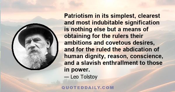 Patriotism in its simplest, clearest and most indubitable signification is nothing else but a means of obtaining for the rulers their ambitions and covetous desires, and for the ruled the abdication of human dignity,