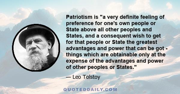 Patriotism is a very definite feeling of preference for one's own people or State above all other peoples and States, and a consequent wish to get for that people or State the greatest advantages and power that can be