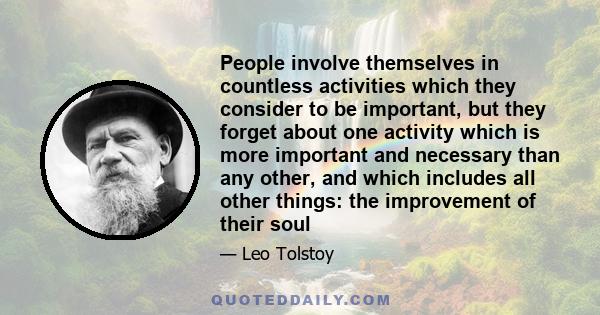 People involve themselves in countless activities which they consider to be important, but they forget about one activity which is more important and necessary than any other, and which includes all other things: the