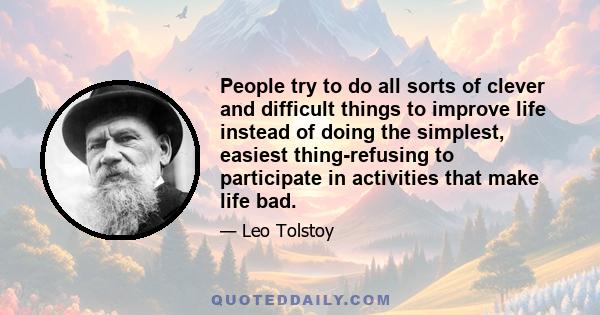 People try to do all sorts of clever and difficult things to improve life instead of doing the simplest, easiest thing-refusing to participate in activities that make life bad.