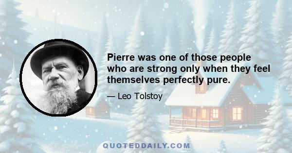 Pierre was one of those people who are strong only when they feel themselves perfectly pure.