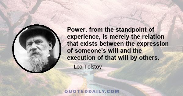 Power, from the standpoint of experience, is merely the relation that exists between the expression of someone's will and the execution of that will by others.