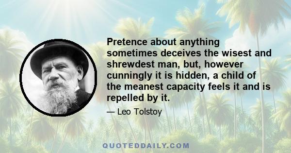 Pretence about anything sometimes deceives the wisest and shrewdest man, but, however cunningly it is hidden, a child of the meanest capacity feels it and is repelled by it.