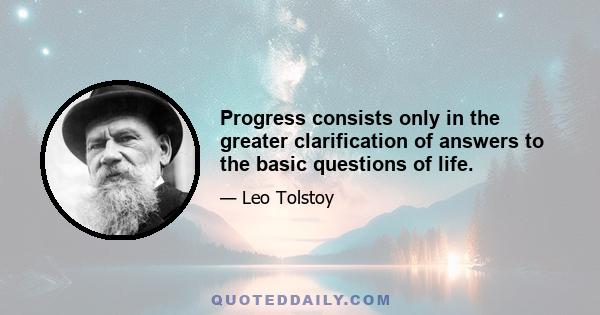 Progress consists only in the greater clarification of answers to the basic questions of life.