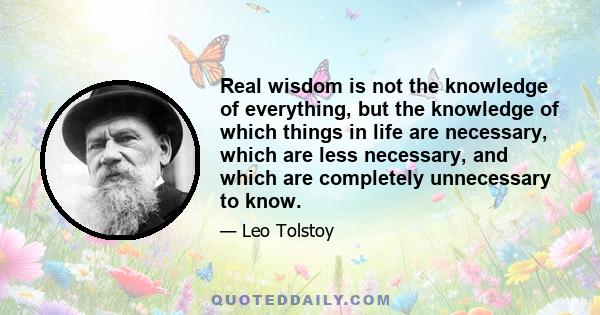 Real wisdom is not the knowledge of everything, but the knowledge of which things in life are necessary, which are less necessary, and which are completely unnecessary to know.