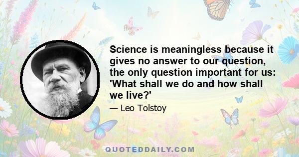 Science is meaningless because it gives no answer to our question, the only question important for us: 'What shall we do and how shall we live?'