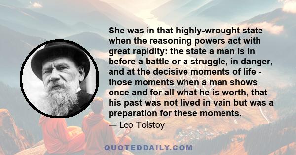 She was in that highly-wrought state when the reasoning powers act with great rapidity: the state a man is in before a battle or a struggle, in danger, and at the decisive moments of life - those moments when a man