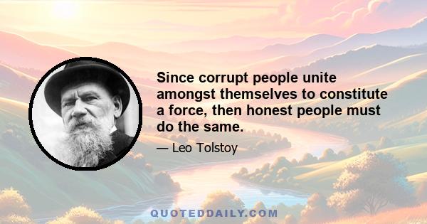 Since corrupt people unite amongst themselves to constitute a force, then honest people must do the same.