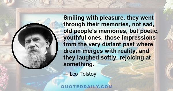 Smiling with pleasure, they went through their memories, not sad, old people's memories, but poetic, youthful ones, those impressions from the very distant past where dream merges with reality, and they laughed softly,