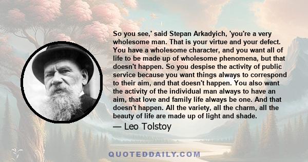 So you see,' said Stepan Arkadyich, 'you're a very wholesome man. That is your virtue and your defect. You have a wholesome character, and you want all of life to be made up of wholesome phenomena, but that doesn't